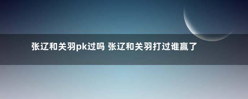 张辽和关羽pk过吗 张辽和关羽打过谁赢了